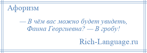 
    — В чём вас можно будет увидеть, Фаина Георгиевна? — В гробу!