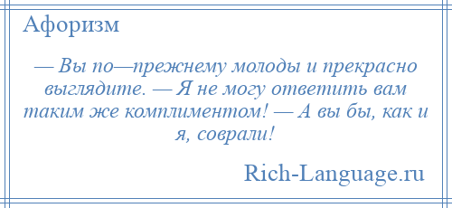 
    — Вы по—прежнему молоды и прекрасно выглядите. — Я не могу ответить вам таким же комплиментом! — А вы бы, как и я, соврали!