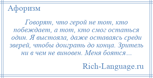 
    Говорят, что герой не тот, кто побеждает, а тот, кто смог остаться один. Я выстояла, даже оставаясь среди зверей, чтобы доиграть до конца. Зритель ни в чем не виновен. Меня боятся…