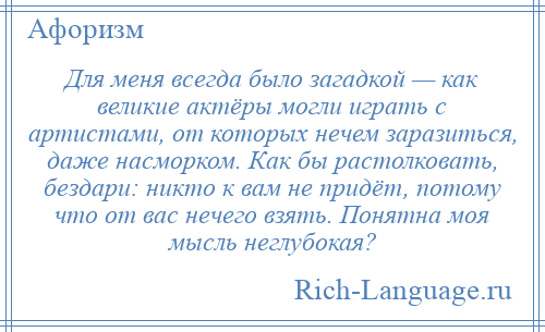 
    Для меня всегда было загадкой — как великие актёры могли играть с артистами, от которых нечем заразиться, даже насморком. Как бы растолковать, бездари: никто к вам не придёт, потому что от вас нечего взять. Понятна моя мысль неглубокая?