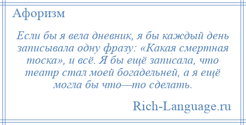 
    Если бы я вела дневник, я бы каждый день записывала одну фразу: «Какая смертная тоска», и всё. Я бы ещё записала, что театр стал моей богадельней, а я ещё могла бы что—то сделать.