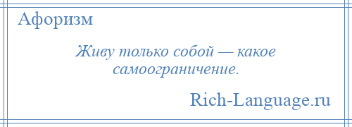 
    Живу только собой — какое самоограничение.