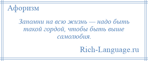 
    Запомни на всю жизнь — надо быть такой гордой, чтобы быть выше самолюбия.