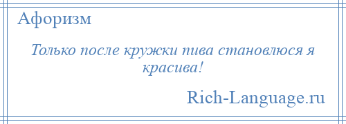 
    Только после кружки пива становлюся я красива!