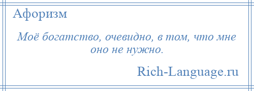 
    Моё богатство, очевидно, в том, что мне оно не нужно.