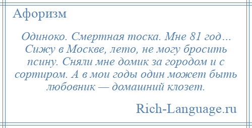 
    Одиноко. Смертная тоска. Мне 81 год… Сижу в Москве, лето, не могу бросить псину. Сняли мне домик за городом и с сортиром. А в мои годы один может быть любовник — домашний клозет.