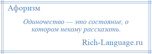 
    Одиночество — это состояние, о котором некому рассказать.