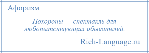 
    Похороны — спектакль для любопытствующих обывателей.