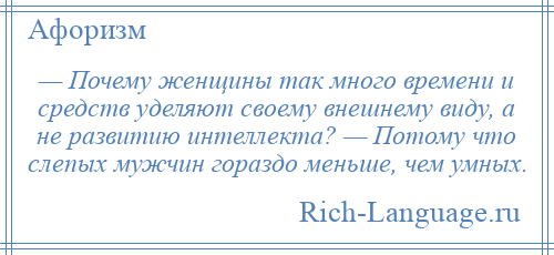 
    — Почему женщины так много времени и средств уделяют своему внешнему виду, а не развитию интеллекта? — Потому что слепых мужчин гораздо меньше, чем умных.