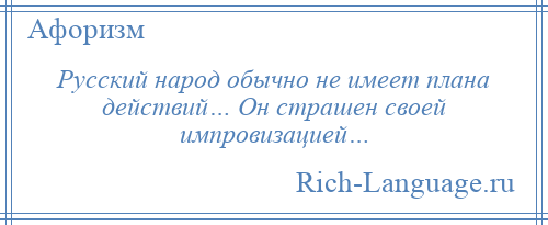 
    Русский народ обычно не имеет плана действий… Он страшен своей импровизацией…