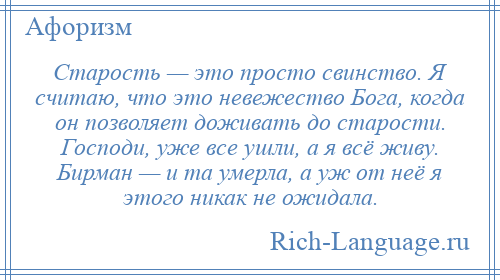 
    Старость — это просто свинство. Я считаю, что это невежество Бога, когда он позволяет доживать до старости. Господи, уже все ушли, а я всё живу. Бирман — и та умерла, а уж от неё я этого никак не ожидала.