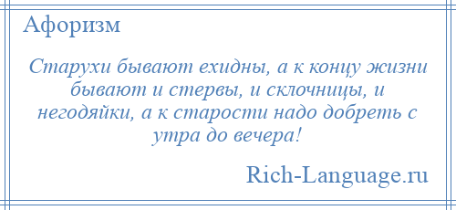 
    Старухи бывают ехидны, а к концу жизни бывают и стервы, и склочницы, и негодяйки, а к старости надо добреть с утра до вечера!