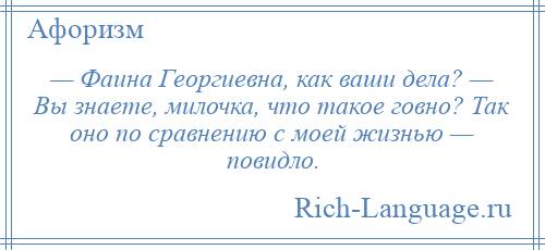 
    — Фаина Георгиевна, как ваши дела? — Вы знаете, милочка, что такое говно? Так оно по сравнению с моей жизнью — повидло.