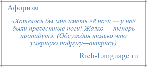 
    «Хотелось бы мне иметь её ноги — у неё были прелестные ноги! Жалко — теперь пропадут». (Обсуждая только что умершую подругу—актрису)