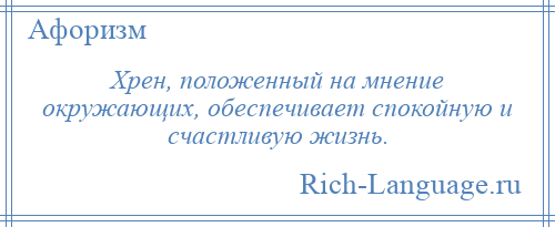 
    Хрен, положенный на мнение окружающих, обеспечивает спокойную и счастливую жизнь.