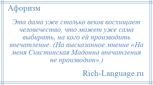 
    Эта дама уже столько веков восхищает человечество, что может уже сама выбирать, на кого ей производить впечатление. (На высказанное мнение «На меня Сикстинская Мадонна впечатления не производит».)