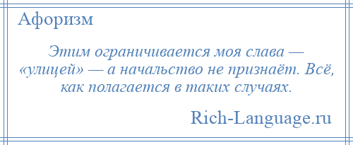
    Этим ограничивается моя слава — «улицей» — а начальство не признаёт. Всё, как полагается в таких случаях.