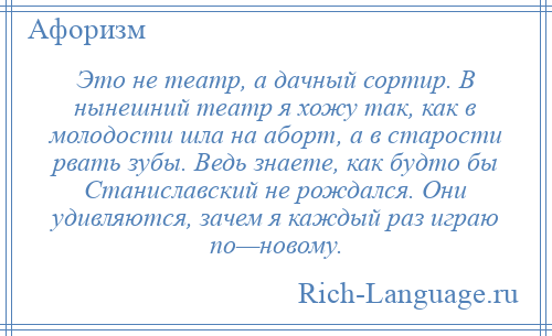 
    Это не театр, а дачный сортир. В нынешний театр я хожу так, как в молодости шла на аборт, а в старости рвать зубы. Ведь знаете, как будто бы Станиславский не рождался. Они удивляются, зачем я каждый раз играю по—новому.