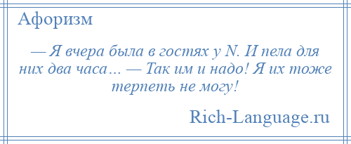 
    — Я вчера была в гостях у N. И пела для них два часа… — Так им и надо! Я их тоже терпеть не могу!