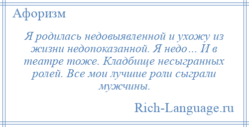 
    Я родилась недовыявленной и ухожу из жизни недопоказанной. Я недо… И в театре тоже. Кладбище несыгранных ролей. Все мои лучшие роли сыграли мужчины.