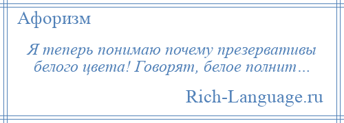 
    Я теперь понимаю почему презервативы белого цвета! Говорят, белое полнит…