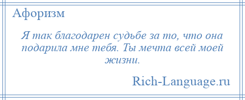 
    Я так благодарен судьбе за то, что она подарила мне тебя. Ты мечта всей моей жизни.