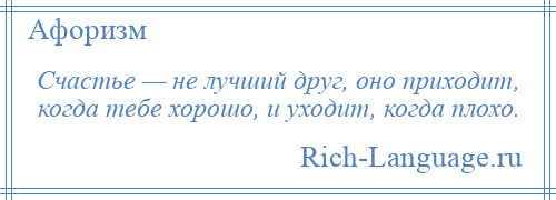 
    Счастье — не лучший друг, оно приходит, когда тебе хорошо, и уходит, когда плохо.