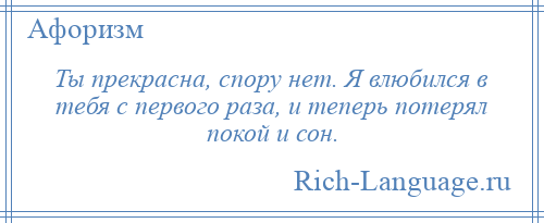 
    Ты прекрасна, спору нет. Я влюбился в тебя с первого раза, и теперь потерял покой и сон.