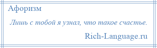 
    Лишь с тобой я узнал, что такое счастье.