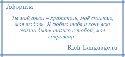 
    Ты мой ангел – хранитель, моё счастье, моя любовь. Я люблю тебя и хочу всю жизнь быть только с тобой, моё сокровище.