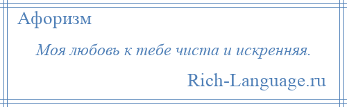 
    Моя любовь к тебе чиста и искренняя.