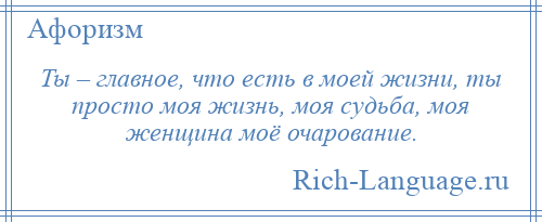 
    Ты – главное, что есть в моей жизни, ты просто моя жизнь, моя судьба, моя женщина моё очарование.