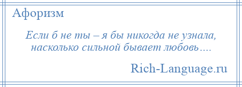 
    Если б не ты – я бы никогда не узнала, насколько сильной бывает любовь….