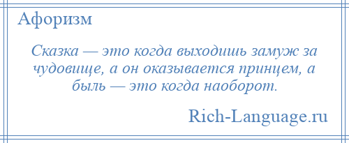 
    Сказка — это когда выходишь замуж за чудовище, а он оказывается принцем, а быль — это когда наоборот.