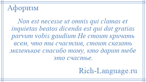 
    Non est necesse ut omnis qui clamas et inquietas beatos dicenda est qui dat gratias parvum vobis gaudium Не стоит кричать всем, что ты счастлив, стоит сказать маленькое спасибо тому, кто дарит тебе это счастье.