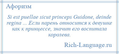 
    Si est puellae sicut princeps Guidone, deinde regina ... Если парень относится к девушке как к принцессе, значит его воспитала королева.