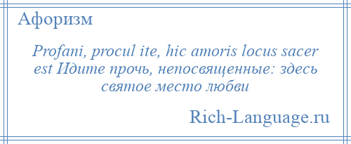 
    Profani, procul ite, hic amoris locus sacer est Идите прочь, непосвященные: здесь святое место любви