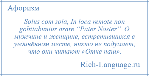 
    Solus com sola, In loca remote non gobitabuntur orare “Pater Noster”. О мужчине и женщине, встретившихся в уединённом месте, никто не подумает, что они читают «Отче наш».