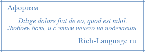 
    Dilige dolore fiat de eo, quod est nihil. Любовь боль, и с этим нечего не поделаешь.