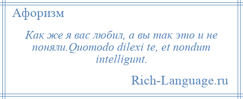 
    Как же я вас любил, а вы так это и не поняли.Quomodo dilexi te, et nondum intelligunt.