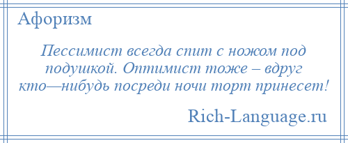 
    Пессимист всегда спит с ножом под подушкой. Оптимист тоже – вдруг кто—нибудь посреди ночи торт принесет!