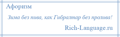 
    Зима без пива, как Гибралтар без пролива!