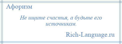 
    Не ищите счастья, а будьте его источником.