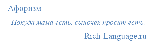 
    Покуда мама есть, сыночек просит есть.