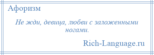 
    Не жди, девица, любви с заложенными ногами.