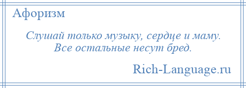 
    Слушай только музыку, сердце и маму. Все остальные несут бред.