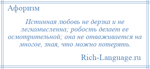 
    Истинная любовь не дерзка и не легкомысленна; робость делает ее осмотрительной; она не отваживается на многое, зная, что можно потерять.