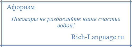 
    Пивовары не разбавляйте наше счастье водой!