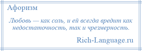 
    Любовь — как соль, и ей всегда вредит как недостаточность, так и чрезмерность.