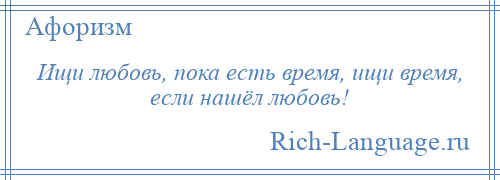 
    Ищи любовь, пока есть время, ищи время, если нашёл любовь!